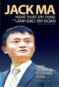 Jack Ma - Nghệ Thuật Xây Dựng Và Lãnh Đạo Tập Đoàn